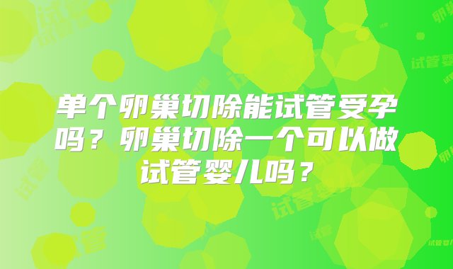 单个卵巢切除能试管受孕吗？卵巢切除一个可以做试管婴儿吗？