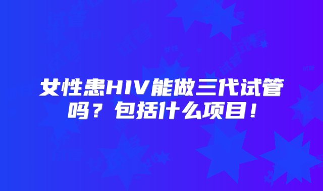 女性患HIV能做三代试管吗？包括什么项目！