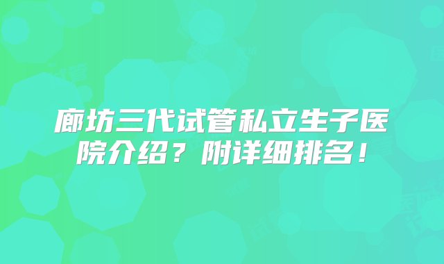 廊坊三代试管私立生子医院介绍？附详细排名！