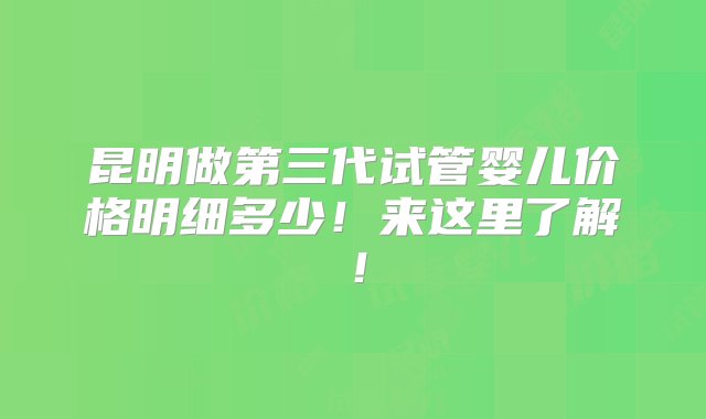 昆明做第三代试管婴儿价格明细多少！来这里了解！