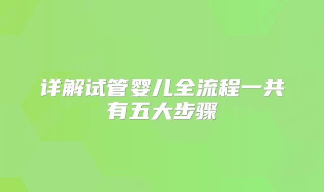 详解试管婴儿全流程一共有五大步骤