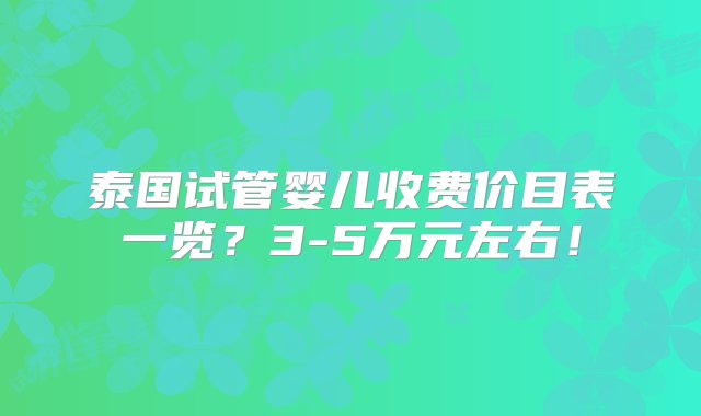 泰国试管婴儿收费价目表一览？3-5万元左右！