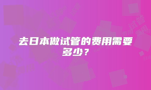 去日本做试管的费用需要多少？