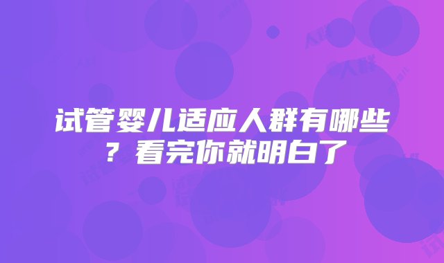 试管婴儿适应人群有哪些？看完你就明白了