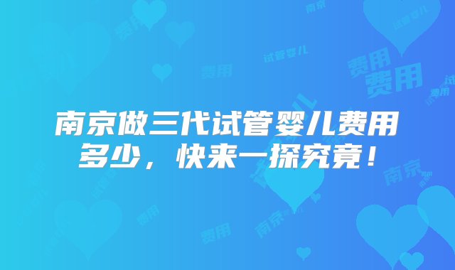 南京做三代试管婴儿费用多少，快来一探究竟！