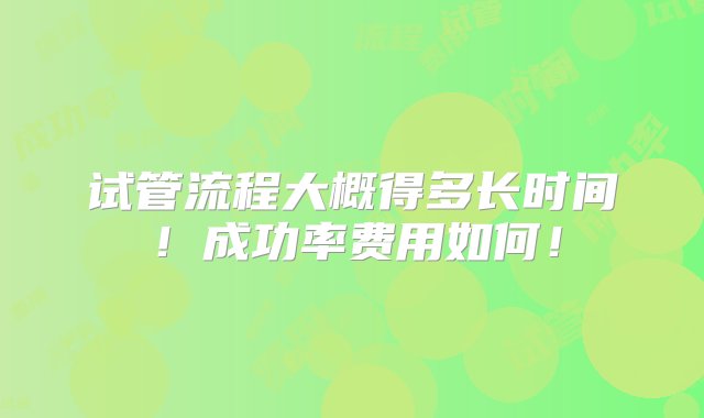 试管流程大概得多长时间！成功率费用如何！