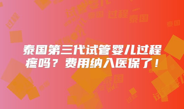 泰国第三代试管婴儿过程疼吗？费用纳入医保了！