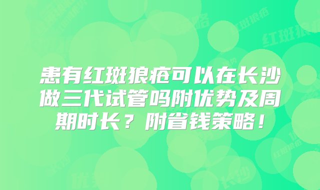 患有红斑狼疮可以在长沙做三代试管吗附优势及周期时长？附省钱策略！