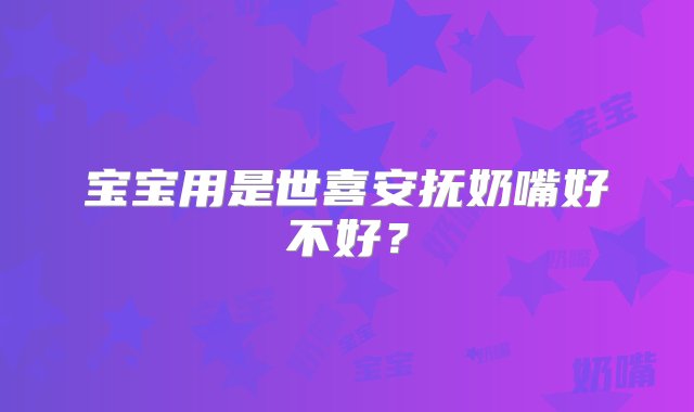 宝宝用是世喜安抚奶嘴好不好？