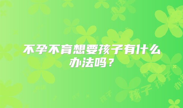 不孕不育想要孩子有什么办法吗？