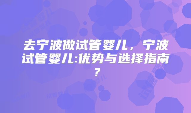 去宁波做试管婴儿，宁波试管婴儿:优势与选择指南？