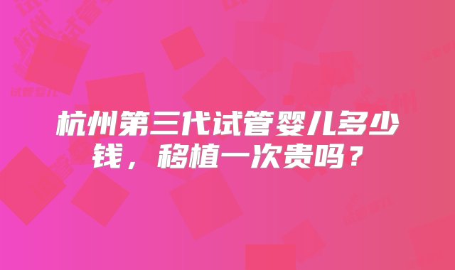 杭州第三代试管婴儿多少钱，移植一次贵吗？