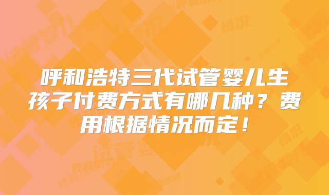 呼和浩特三代试管婴儿生孩子付费方式有哪几种？费用根据情况而定！