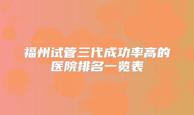 福州试管三代成功率高的医院排名一览表