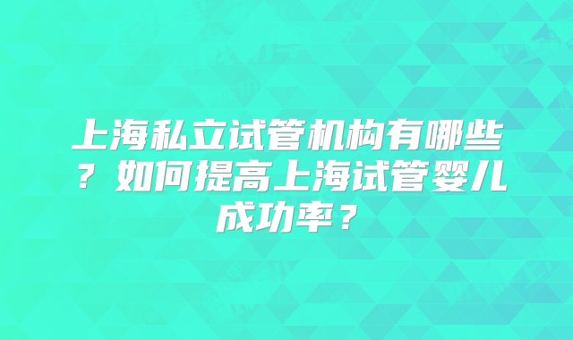 上海私立试管机构有哪些？如何提高上海试管婴儿成功率？