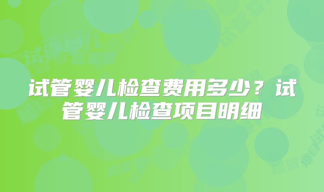 试管婴儿检查费用多少？试管婴儿检查项目明细