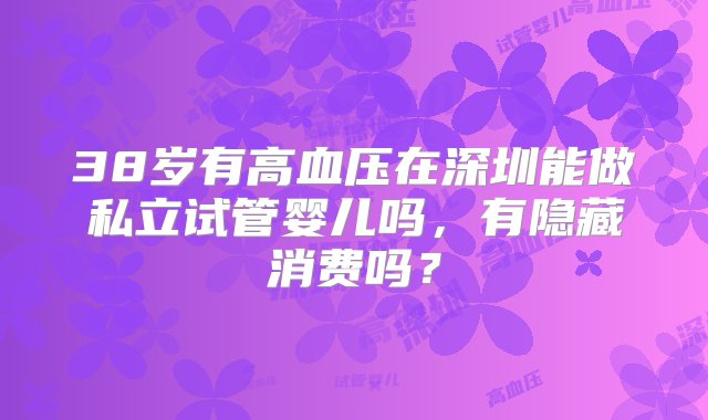 38岁有高血压在深圳能做私立试管婴儿吗，有隐藏消费吗？