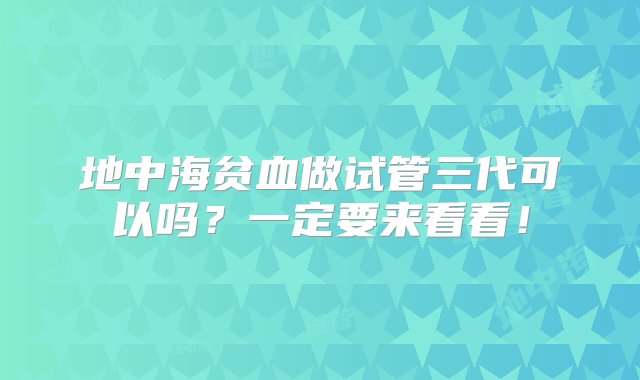 地中海贫血做试管三代可以吗？一定要来看看！