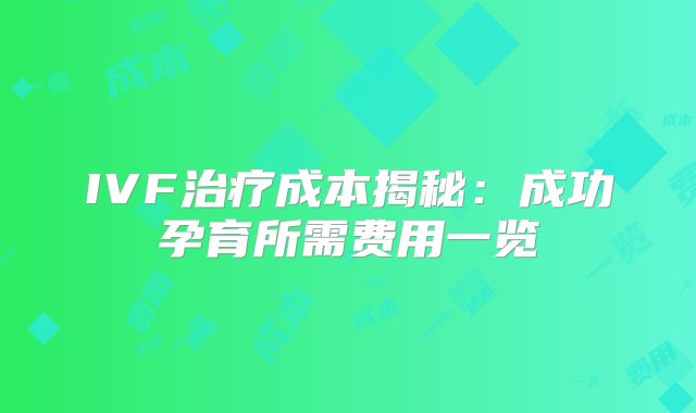 IVF治疗成本揭秘：成功孕育所需费用一览