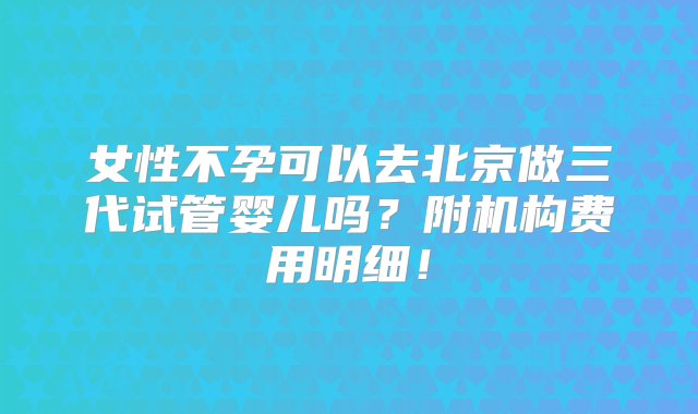 女性不孕可以去北京做三代试管婴儿吗？附机构费用明细！