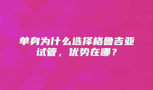 单身为什么选择格鲁吉亚试管，优势在哪？