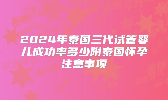 2024年泰国三代试管婴儿成功率多少附泰国怀孕注意事项