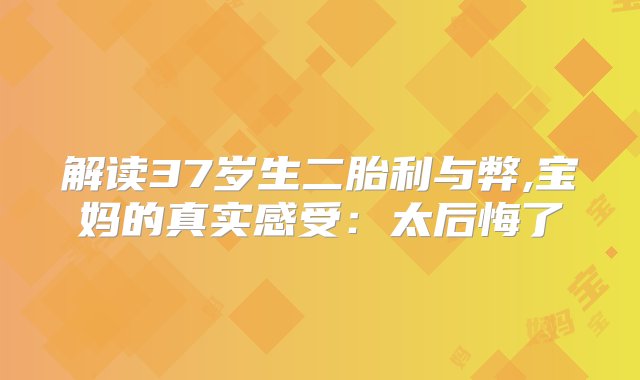 解读37岁生二胎利与弊,宝妈的真实感受：太后悔了