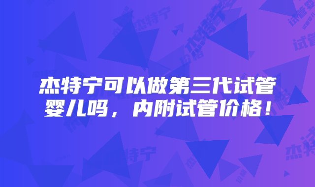 杰特宁可以做第三代试管婴儿吗，内附试管价格！