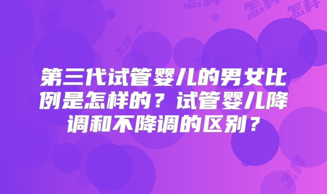 第三代试管婴儿的男女比例是怎样的？试管婴儿降调和不降调的区别？