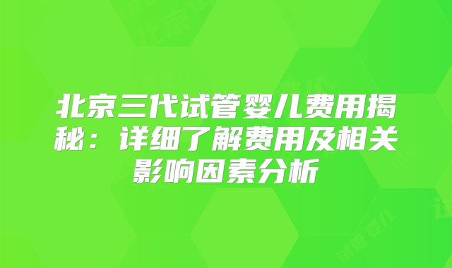 北京三代试管婴儿费用揭秘：详细了解费用及相关影响因素分析