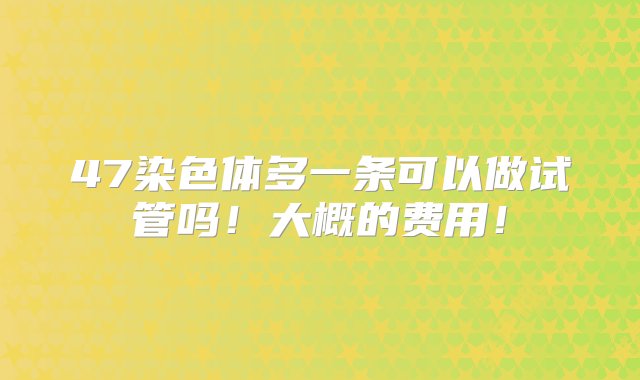 47染色体多一条可以做试管吗！大概的费用！