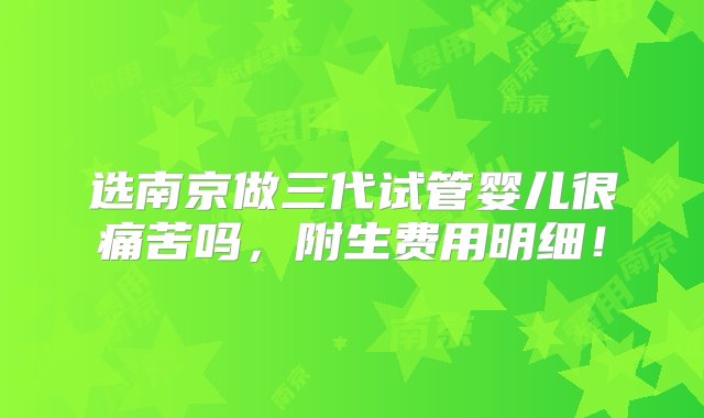 选南京做三代试管婴儿很痛苦吗，附生费用明细！