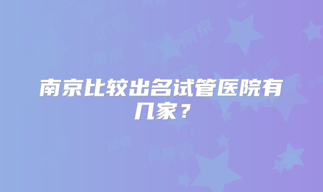 南京比较出名试管医院有几家？