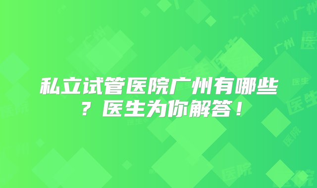 私立试管医院广州有哪些？医生为你解答！