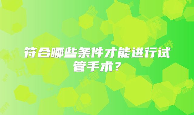 符合哪些条件才能进行试管手术？