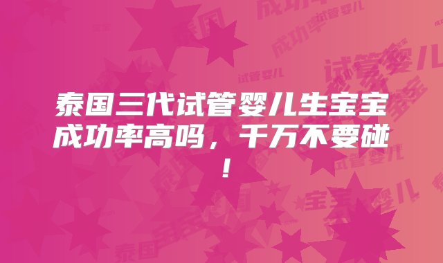 泰国三代试管婴儿生宝宝成功率高吗，千万不要碰！