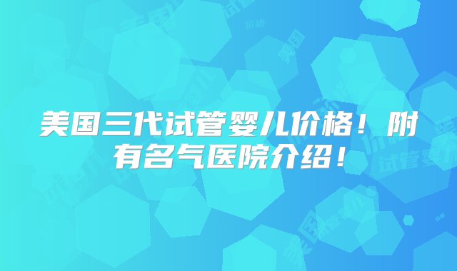 美国三代试管婴儿价格！附有名气医院介绍！