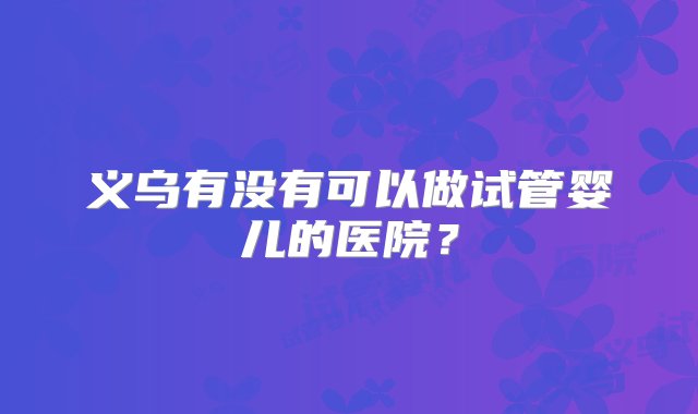 义乌有没有可以做试管婴儿的医院？