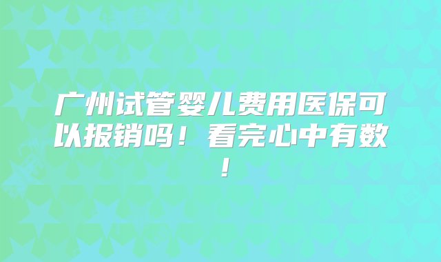 广州试管婴儿费用医保可以报销吗！看完心中有数！