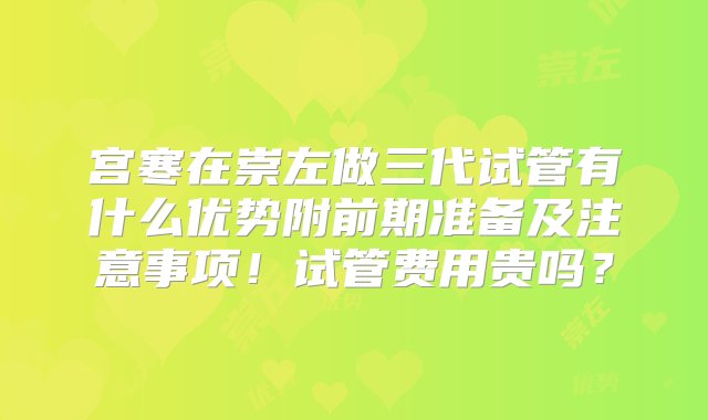 宫寒在崇左做三代试管有什么优势附前期准备及注意事项！试管费用贵吗？