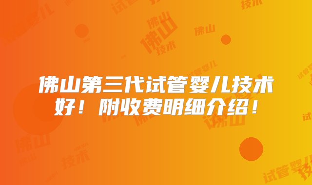 佛山第三代试管婴儿技术好！附收费明细介绍！