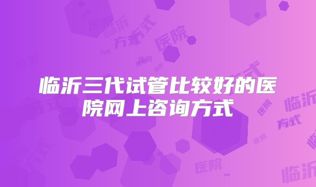 临沂三代试管比较好的医院网上咨询方式