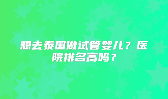 想去泰国做试管婴儿？医院排名高吗？