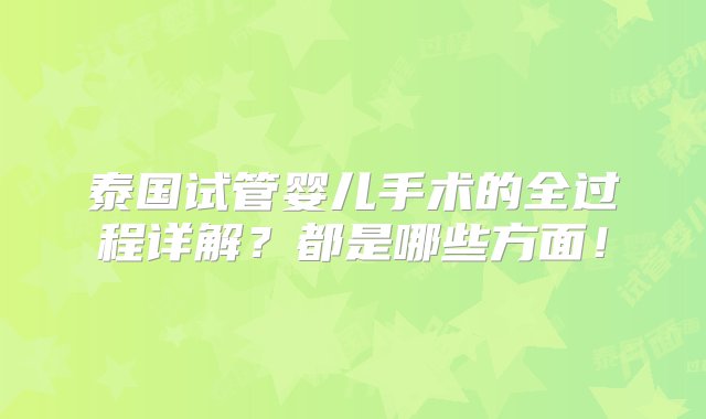 泰国试管婴儿手术的全过程详解？都是哪些方面！