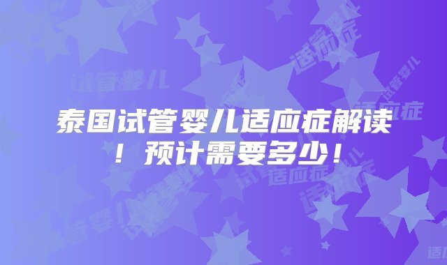 泰国试管婴儿适应症解读！预计需要多少！