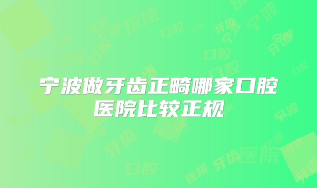 宁波做牙齿正畸哪家口腔医院比较正规