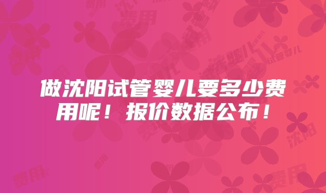 做沈阳试管婴儿要多少费用呢！报价数据公布！