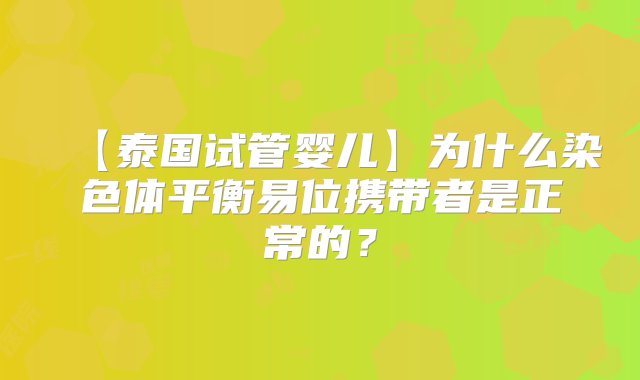 【泰国试管婴儿】为什么染色体平衡易位携带者是正常的？