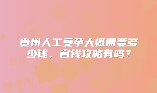 贵州人工受孕大概需要多少钱，省钱攻略有吗？