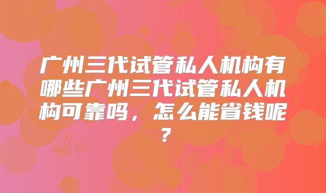 广州三代试管私人机构有哪些广州三代试管私人机构可靠吗，怎么能省钱呢？